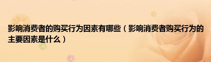 影响消费者的购买行为因素有哪些（影响消费者购买行为的主要因素是什么）