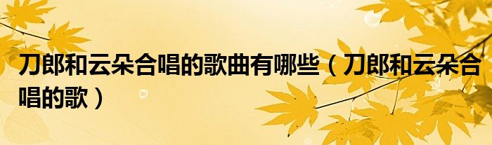 刀郎和云朵合唱的歌曲有哪些（刀郎和云朵合唱的歌）