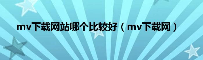 mv下载网站哪个比较好（mv下载网）