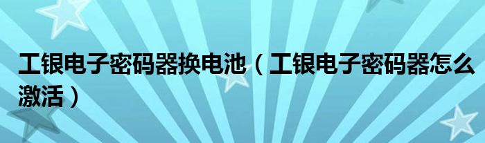 工银电子密码器换电池（工银电子密码器怎么激活）