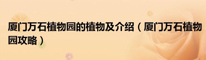 厦门万石植物园的植物及介绍（厦门万石植物园攻略）