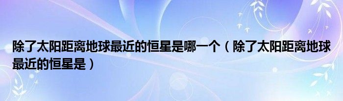 除了太阳距离地球最近的恒星是哪一个（除了太阳距离地球最近的恒星是）