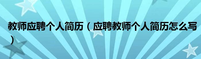 教师应聘个人简历（应聘教师个人简历怎么写）