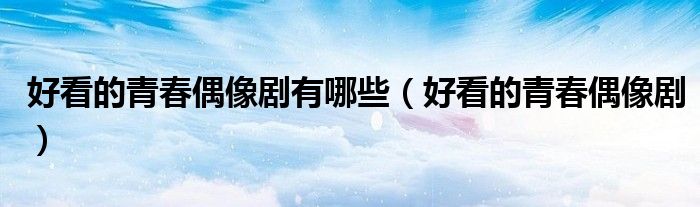 好看的青春偶像剧有哪些（好看的青春偶像剧）