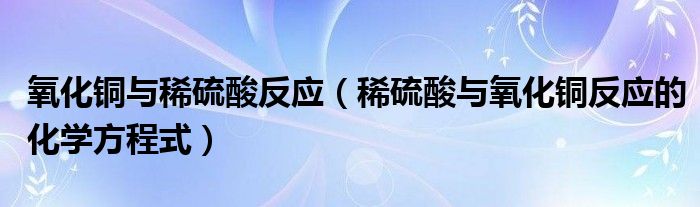 氧化铜与稀硫酸反应（稀硫酸与氧化铜反应的化学方程式）
