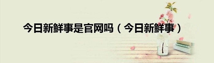 今日新鲜事是官网吗（今日新鲜事）