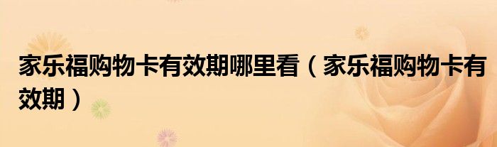 家乐福购物卡有效期哪里看（家乐福购物卡有效期）