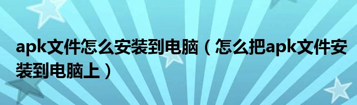 apk文件怎么安装到电脑（怎么把apk文件安装到电脑上）