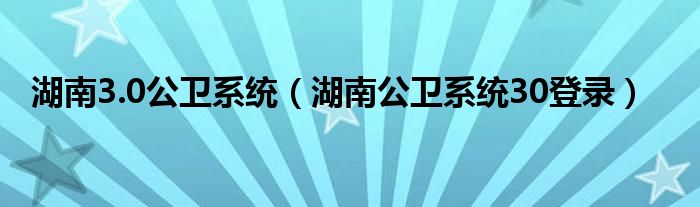 湖南3.0公卫系统（湖南公卫系统30登录）