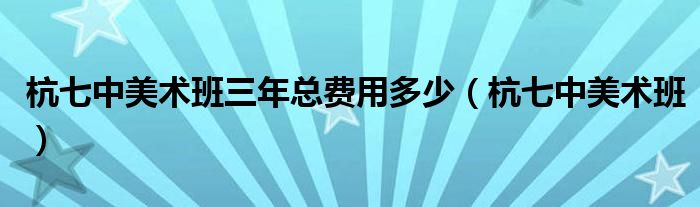 杭七中美术班三年总费用多少（杭七中美术班）