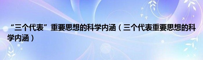 “三个代表”重要思想的科学内涵（三个代表重要思想的科学内涵）