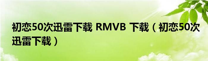 初恋50次迅雷下载 RMVB 下载（初恋50次迅雷下载）