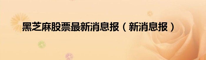 黑芝麻股票最新消息报（新消息报）