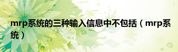 mrp系统的三种输入信息中不包括（mrp系统）