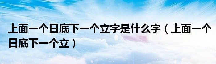 上面一个日底下一个立字是什么字（上面一个日底下一个立）