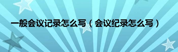 一般会议记录怎么写（会议纪录怎么写）