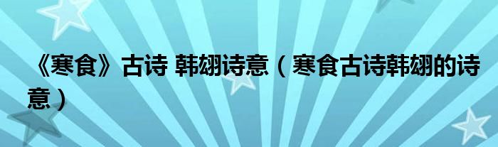 《寒食》古诗 韩翃诗意（寒食古诗韩翃的诗意）
