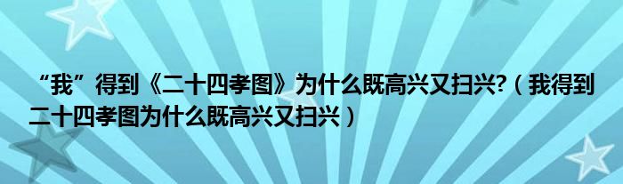 “我”得到《二十四孝图》为什么既高兴又扫兴?（我得到二十四孝图为什么既高兴又扫兴）