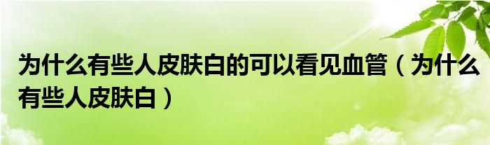 为什么有些人皮肤白的可以看见血管（为什么有些人皮肤白）