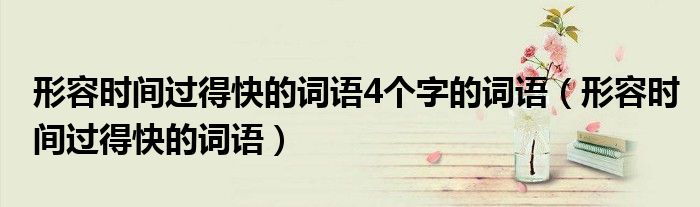 形容时间过得快的词语4个字的词语（形容时间过得快的词语）