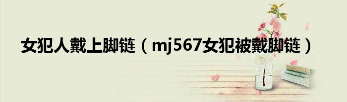 女犯人戴上脚链（mj567女犯被戴脚链）