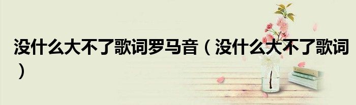 没什么大不了歌词罗马音（没什么大不了歌词）