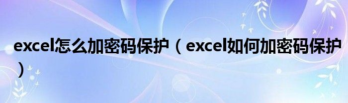 excel怎么加密码保护（excel如何加密码保护）