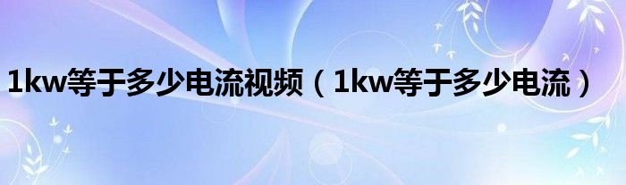1kw等于多少电流视频（1kw等于多少电流）