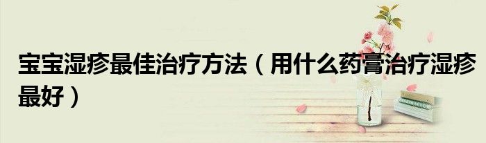 宝宝湿疹最佳治疗方法（用什么药膏治疗湿疹最好）