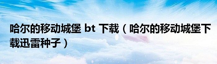 哈尔的移动城堡 bt 下载（哈尔的移动城堡下载迅雷种子）