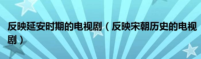 反映延安时期的电视剧（反映宋朝历史的电视剧）