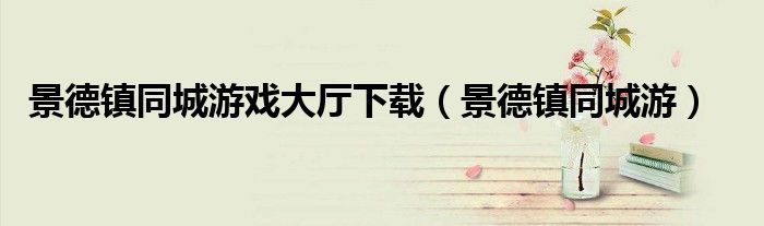 景德镇同城游戏大厅下载（景德镇同城游）