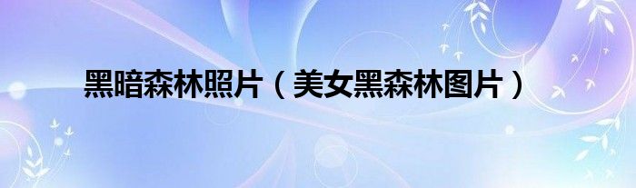 黑暗森林照片（美女黑森林图片）