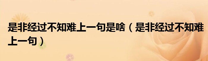 是非经过不知难上一句是啥（是非经过不知难上一句）