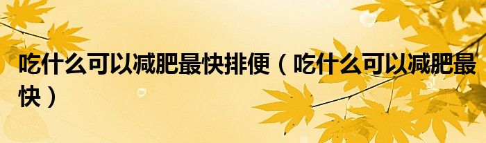 吃什么可以减肥最快排便（吃什么可以减肥最快）