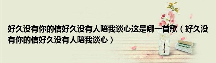 好久没有你的信好久没有人陪我谈心这是哪一首歌（好久没有你的信好久没有人陪我谈心）