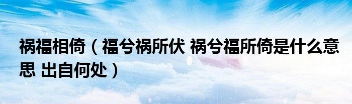 祸福相倚（福兮祸所伏 祸兮福所倚是什么意思 出自何处）