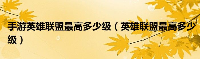 手游英雄联盟最高多少级（英雄联盟最高多少级）