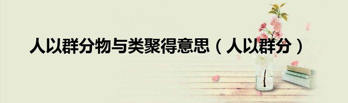 人以群分物与类聚得意思（人以群分）