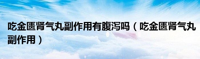 吃金匮肾气丸副作用有腹泻吗（吃金匮肾气丸副作用）