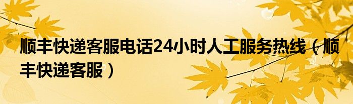 顺丰快递客服电话24小时人工服务热线（顺丰快递客服）