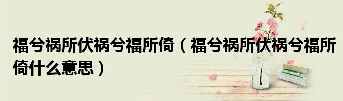 福兮祸所伏祸兮福所倚（福兮祸所伏祸兮福所倚什么意思）