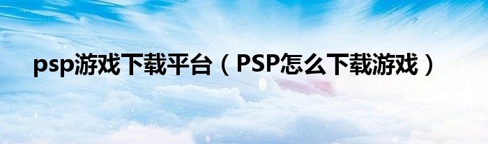 psp游戏下载平台（PSP怎么下载游戏）