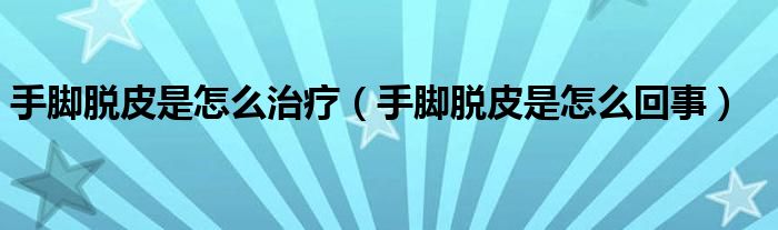 手脚脱皮是怎么治疗（手脚脱皮是怎么回事）