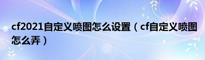 cf2021自定义喷图怎么设置（cf自定义喷图怎么弄）