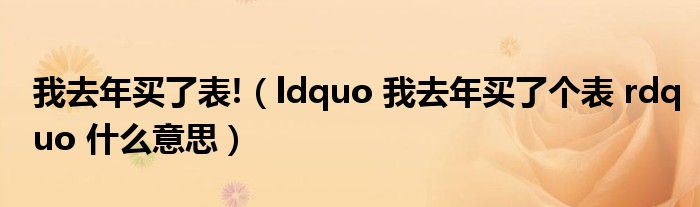 我去年买了表!（ldquo 我去年买了个表 rdquo 什么意思）