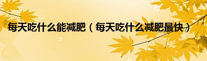每天吃什么能减肥（每天吃什么减肥最快）