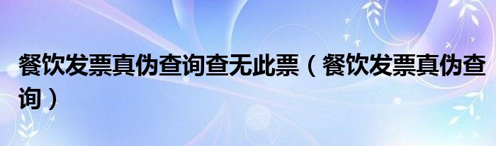 餐饮发票真伪查询查无此票（餐饮发票真伪查询）
