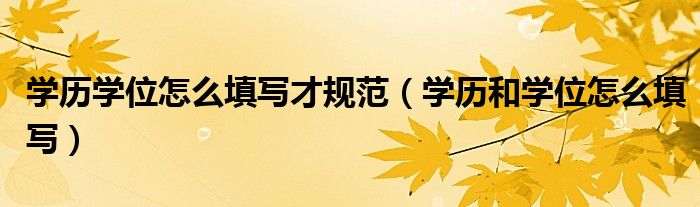 学历学位怎么填写才规范（学历和学位怎么填写）