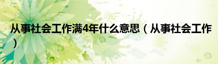 从事社会工作满4年什么意思（从事社会工作）